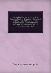 Manual of Mental and Physical Tests: A Book of Directions Compiled with Special Reference to the Experimental Study of School Children in the Laboratory Or Classroom, Volume 1