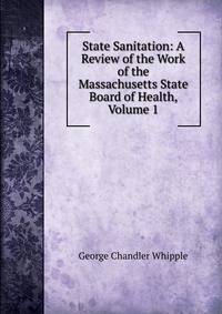 State Sanitation: A Review of the Work of the Massachusetts State Board of Health, Volume 1