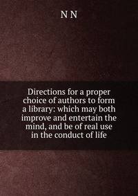 Directions for a proper choice of authors to form a library: which may both improve and entertain the mind, and be of real use in the conduct of life