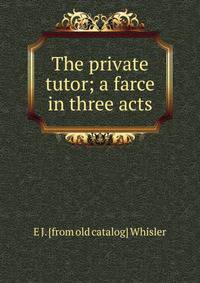 The private tutor; a farce in three acts