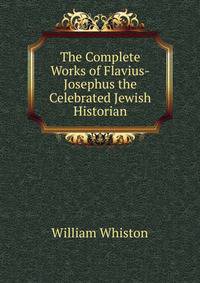 The Complete Works of Flavius-Josephus the Celebrated Jewish Historian