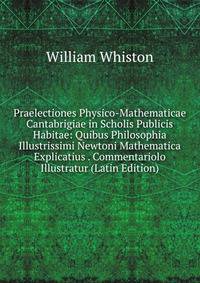 Praelectiones Physico-Mathematicae Cantabrigiae in Scholis Publicis Habitae: Quibus Philosophia Illustrissimi Newtoni Mathematica Explicatius . Commentariolo Illustratur (Latin Edition)
