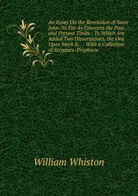An Essay On the Revelation of Saint John: So Far As Concerns the Past and Present Times : To Which Are Added Two Dissertations, the One Upon Mark Ii. . : With a Collection of Scripture-Prophecie