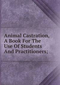 Animal Castration, A Book For The Use Of Students And Practitioners;