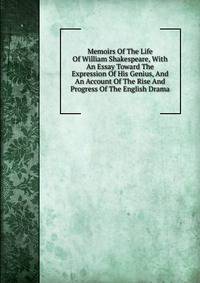 Memoirs Of The Life Of William Shakespeare, With An Essay Toward The Expression Of His Genius, And An Account Of The Rise And Progress Of The English Drama