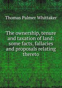 The ownership, tenure and taxation of land: some facts, fallacies and proposals relating thereto