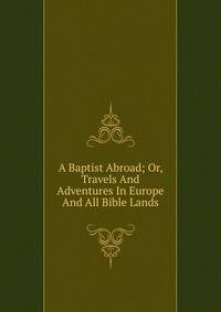 A Baptist Abroad; Or, Travels And Adventures In Europe And All Bible Lands