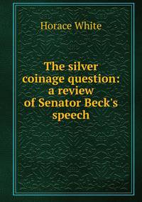 The silver coinage question: a review of Senator Beck's speech