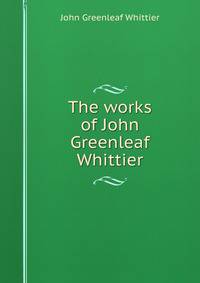 The works of John Greenleaf Whittier