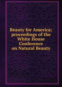 Beauty for America; proceedings of the White House Conference on Natural Beauty