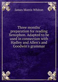 Three months' preparation for reading Xenophon. Adapted to be used in connection with Hadley and Allen's and Goodwin's grammar