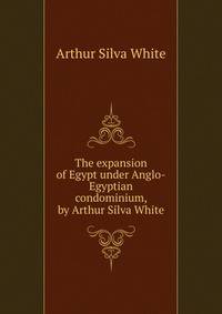 The expansion of Egypt under Anglo-Egyptian condominium, by Arthur Silva White