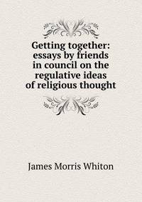 Getting together: essays by friends in council on the regulative ideas of religious thought