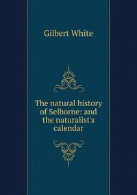 The natural history of Selborne: and the naturalist's calendar