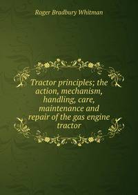 Tractor principles; the action, mechanism, handling, care, maintenance and repair of the gas engine tractor