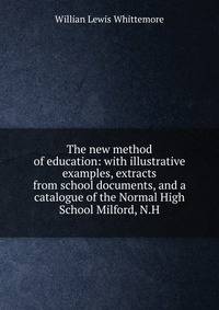 The new method of education: with illustrative examples, extracts from school documents, and a catalogue of the Normal High School Milford, N.H