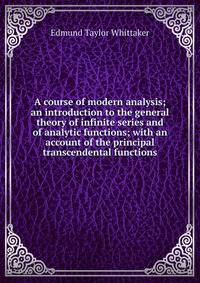 A course of modern analysis; an introduction to the general theory of infinite series and of analytic functions; with an account of the principal transcendental functions