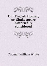 Our English Homer; or, Shakespeare historically considered