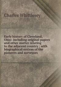 Early history of Cleveland, Ohio: including original papers and other matter relating to the adjacent country ; with biographical notices of the pioneers and surveyors