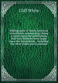 Bibliography of North American invertebrate paleontology, being a report upon the publications that have hitherto been made upon the invertebrate . including the West Indies and Greenland