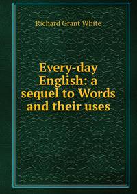 Every-day English: a sequel to Words and their uses