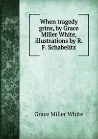 When tragedy grins, by Grace Miller White, illustrations by R. F. Schabelitz