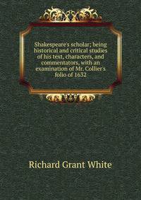 Shakespeare's scholar; being historical and critical studies of his text, characters, and commentators, with an examination of Mr. Collier's folio of 1632