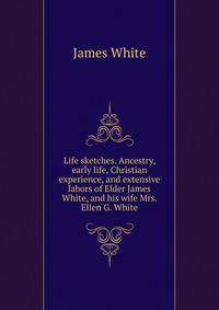 Life sketches. Ancestry, early life, Christian experience, and extensive labors of Elder James White, and his wife Mrs. Ellen G. White