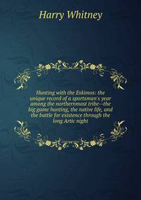 Hunting with the Eskimos: the unique record of a sportsman's year among the northernmost tribe--the big game hunting, the native life, and the battle for existence through the long Artic night