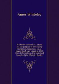 Whiteleys in America . issued for the purpose of presenting changes and additions since . former book was issued in 1907. Also . information . the Maryland branch of the Whiteley family