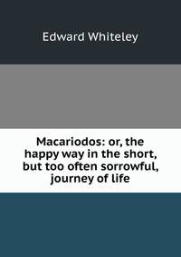 Macariodos: or, the happy way in the short, but too often sorrowful, journey of life