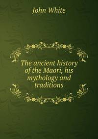 The ancient history of the Maori, his mythology and traditions