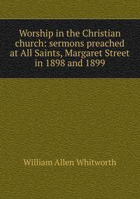 Worship in the Christian church: sermons preached at All Saints, Margaret Street in 1898 and 1899