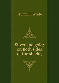 Silver and gold; or, Both sides of the shield;