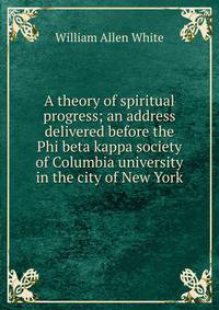 A theory of spiritual progress; an address delivered before the Phi beta kappa society of Columbia university in the city of New York