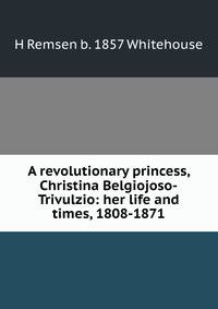 A revolutionary princess, Christina Belgiojoso-Trivulzio: her life and times, 1808-1871