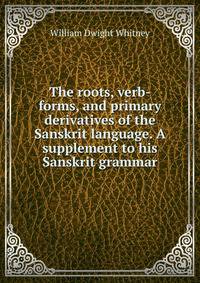 The roots, verb-forms, and primary derivatives of the Sanskrit language. A supplement to his Sanskrit grammar