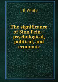 The significance of Sinn Fein--psychological, political, and economic