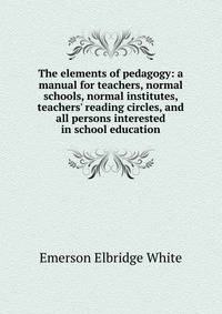 The elements of pedagogy: a manual for teachers, normal schools, normal institutes, teachers' reading circles, and all persons interested in school education