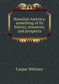 Hawaiian America; something of its history, resources, and prospects