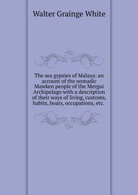 The sea gypsies of Malaya: an account of the nomadic Mawken people of the Mergui Archipelago with a description of their ways of living, customs, habits, boats, occupations, etc. .