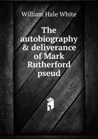 The autobiography &amp; deliverance of Mark Rutherford pseud.