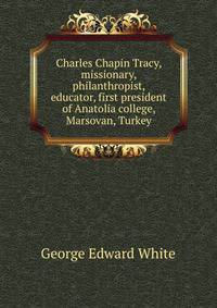 Charles Chapin Tracy, missionary, philanthropist, educator, first president of Anatolia college, Marsovan, Turkey