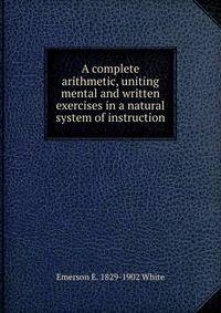A complete arithmetic, uniting mental and written exercises in a natural system of instruction