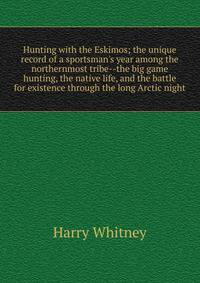 Hunting with the Eskimos; the unique record of a sportsman's year among the northernmost tribe--the big game hunting, the native life, and the battle for existence through the long Arctic night