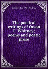The poetical writings of Orson F. Whitney; poems and poetic prose