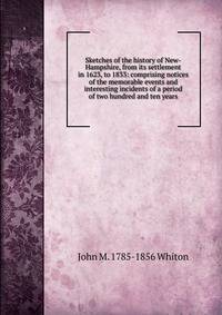 Sketches of the history of New-Hampshire, from its settlement in 1623, to 1833: comprising notices of the memorable events and interesting incidents of a period of two hundred and ten years