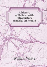 A history of Belfast, with introductory remarks on Acadia