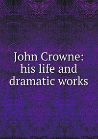 John Crowne: his life and dramatic works