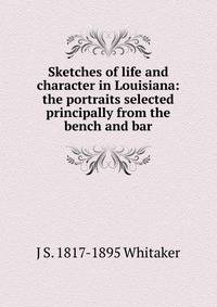 Sketches of life and character in Louisiana: the portraits selected principally from the bench and bar